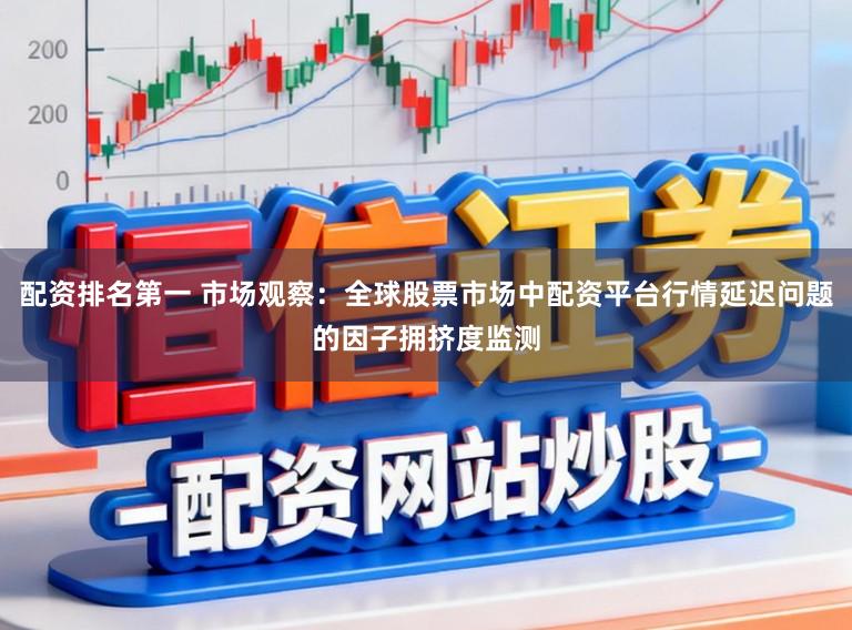 配资排名第一 市场观察：全球股票市场中配资平台行情延迟问题的因子拥挤度监测