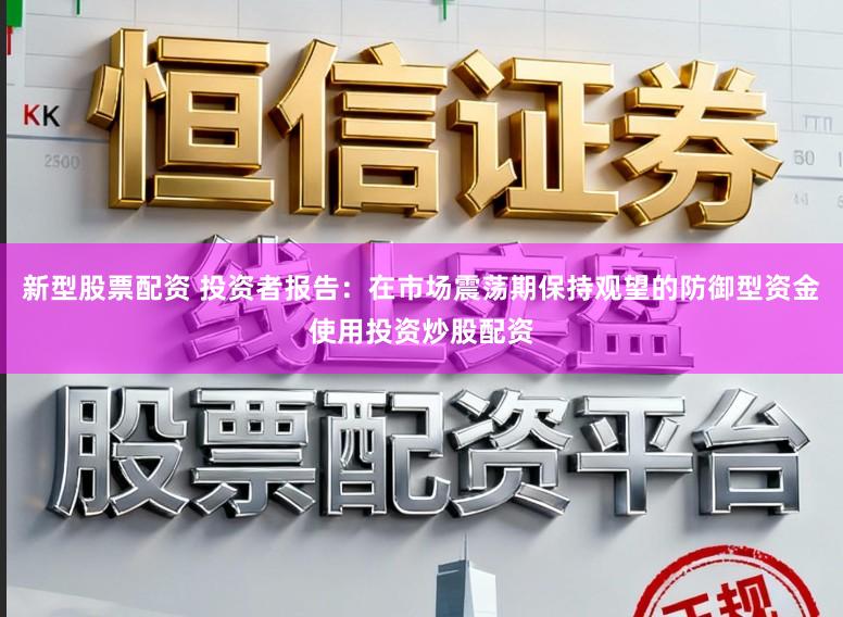 新型股票配资 投资者报告：在市场震荡期保持观望的防御型资金使用投资炒股配资