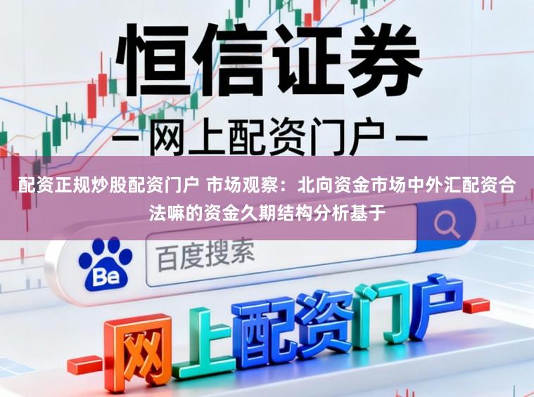 配资正规炒股配资门户 市场观察：北向资金市场中外汇配资合法嘛的资金久期结构分析基于
