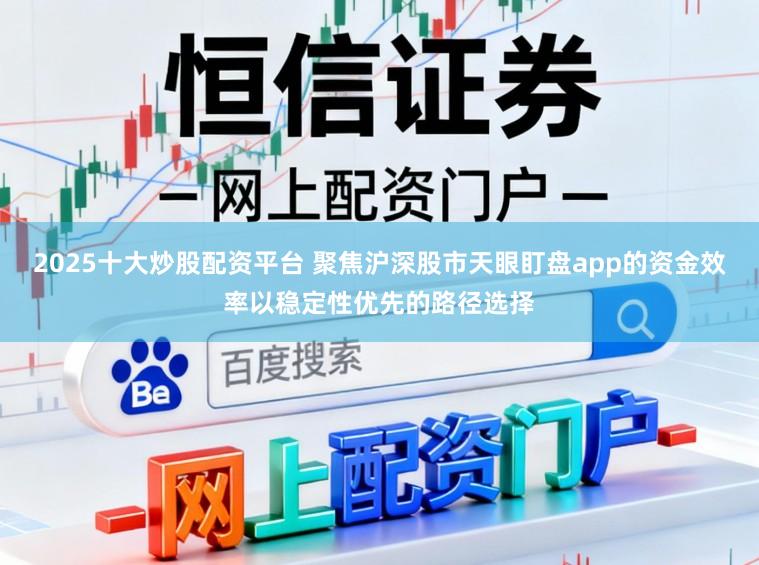 2025十大炒股配资平台 聚焦沪深股市天眼盯盘app的资金效率以稳定性优先的路径选择