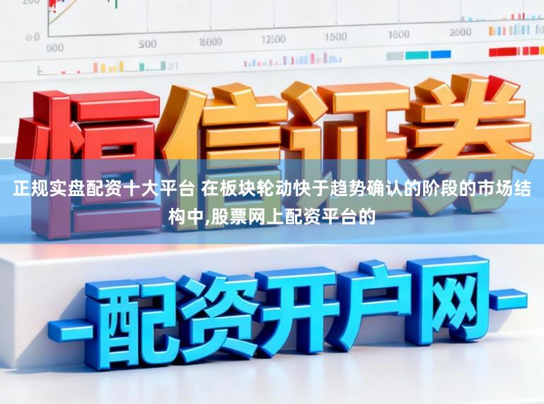 正规实盘配资十大平台 在板块轮动快于趋势确认的阶段的市场结构中，股票网上配资平台的
