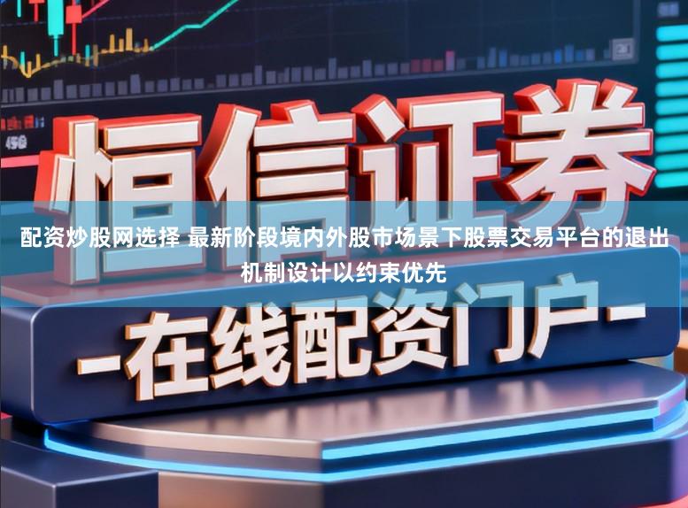 配资炒股网选择 最新阶段境内外股市场景下股票交易平台的退出机制设计以约束优先