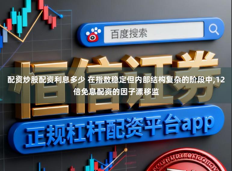配资炒股配资利息多少 在指数稳定但内部结构复杂的阶段中，12倍免息配资的因子漂移监