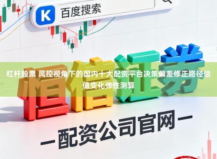 杠杆股票 风控视角下的国内十大配资平台决策偏差修正路径估值变化弹性测算