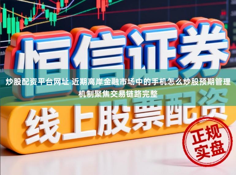 炒股配资平台网址 近期离岸金融市场中的手机怎么炒股预期管理机制聚焦交易链路完整