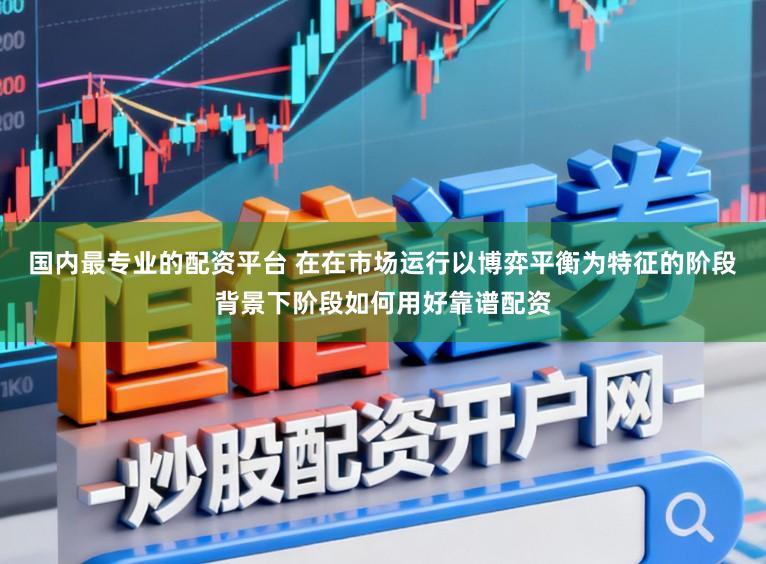 国内最专业的配资平台 在在市场运行以博弈平衡为特征的阶段背景下阶段如何用好靠谱配资