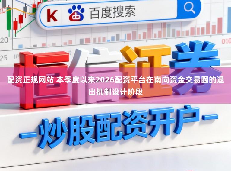 配资正规网站 本季度以来2026配资平台在南向资金交易圈的退出机制设计阶段