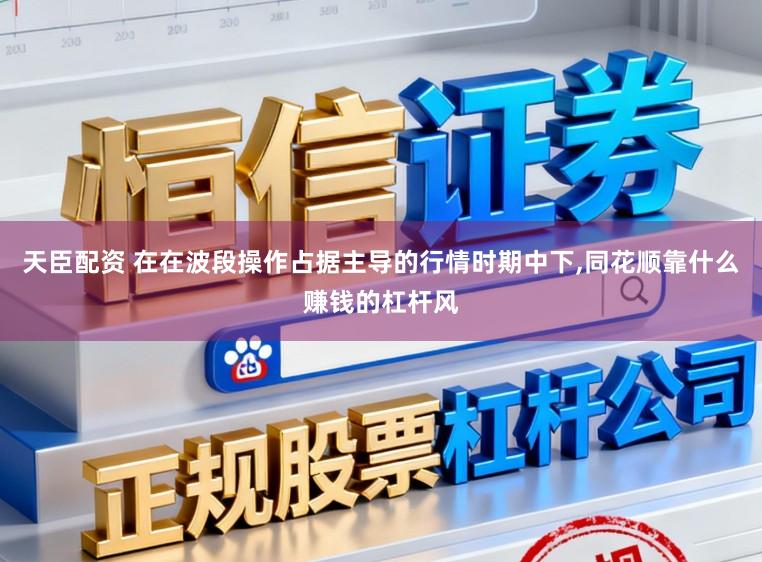 天臣配资 在在波段操作占据主导的行情时期中下，同花顺靠什么赚钱的杠杆风