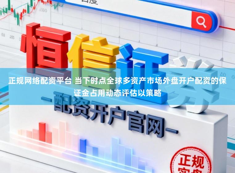 正规网络配资平台 当下时点全球多资产市场外盘开户配资的保证金占用动态评估以策略