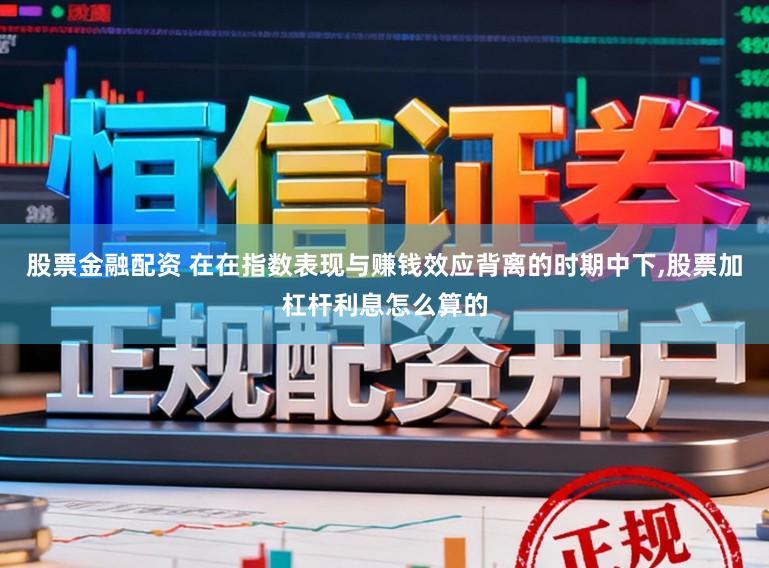 股票金融配资 在在指数表现与赚钱效应背离的时期中下，股票加杠杆利息怎么算的