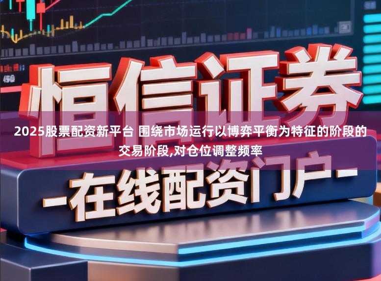 2025股票配资新平台 围绕市场运行以博弈平衡为特征的阶段的交易阶段，对仓位调整频率