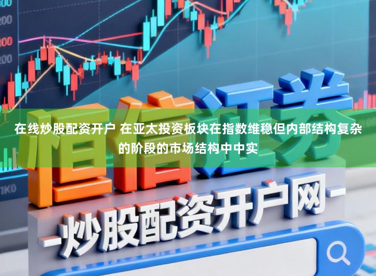 在线炒股配资开户 在亚太投资板块在指数维稳但内部结构复杂的阶段的市场结构中中实