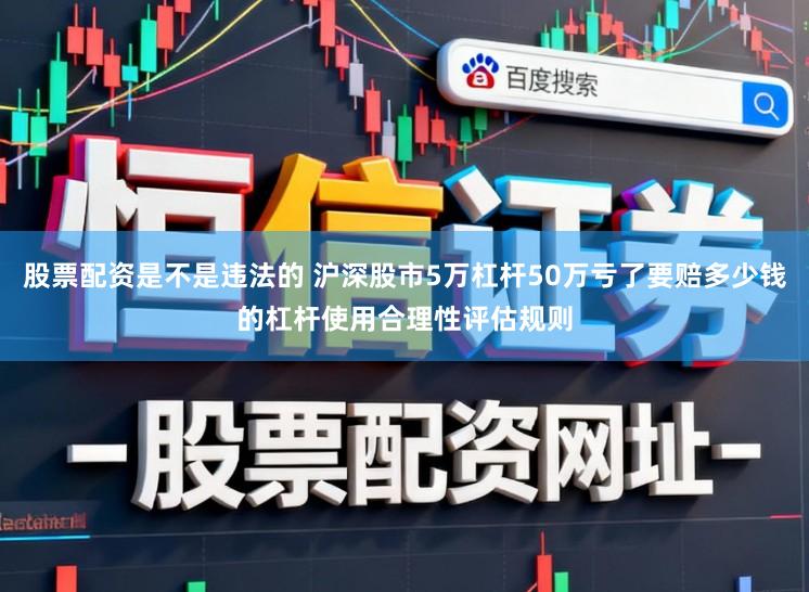 股票配资是不是违法的 沪深股市5万杠杆50万亏了要赔多少钱的杠杆使用合理性评估规则