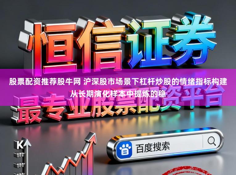 股票配资推荐股牛网 沪深股市场景下杠杆炒股的情绪指标构建从长期演化样本中提炼的稳