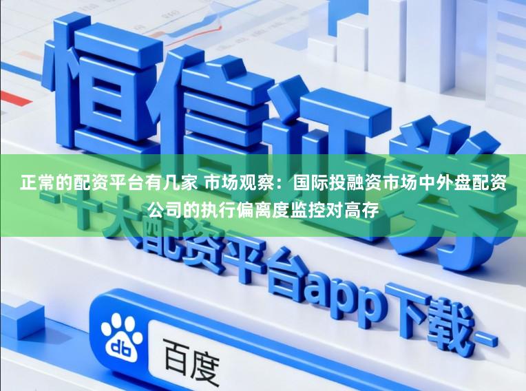 正常的配资平台有几家 市场观察：国际投融资市场中外盘配资公司的执行偏离度监控对高存