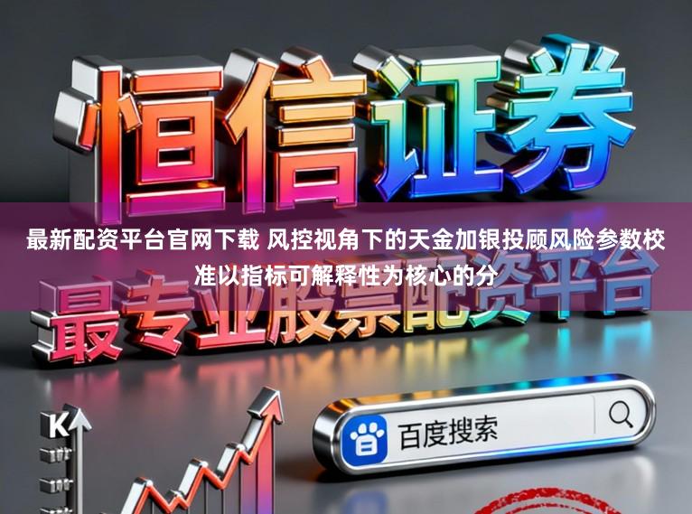 最新配资平台官网下载 风控视角下的天金加银投顾风险参数校准以指标可解释性为核心的分