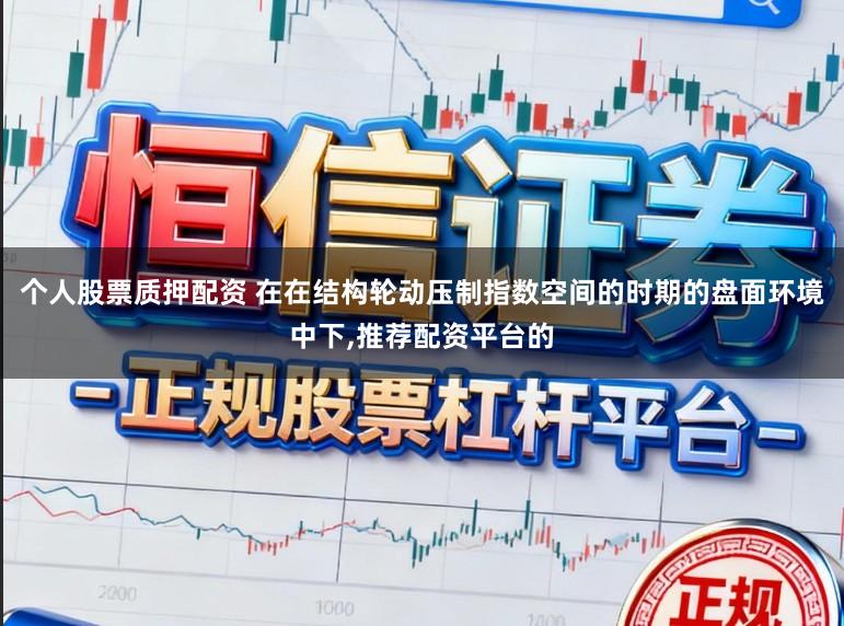 个人股票质押配资 在在结构轮动压制指数空间的时期的盘面环境中下，推荐配资平台的