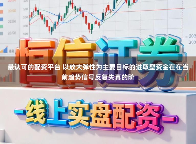 最认可的配资平台 以放大弹性为主要目标的进取型资金在在当前趋势信号反复失真的阶