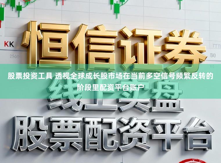 股票投资工具 透视全球成长股市场在当前多空信号频繁反转的阶段里配资平台账户