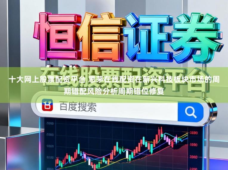 十大网上股票配资平台 思茅在线配资在新兴科技板块市场的周期错配风险分析周期错位修复