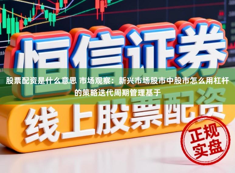 股票配资是什么意思 市场观察:新兴市场股市中股市怎么用杠杆的策略迭代周期管理基于