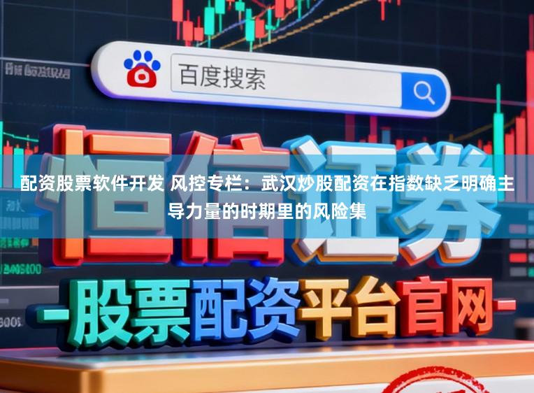 配资股票软件开发 风控专栏：武汉炒股配资在指数缺乏明确主导力量的时期里的风险集