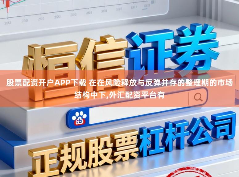 股票配资开户APP下载 在在风险释放与反弹并存的整理期的市场结构中下，外汇配资平台有