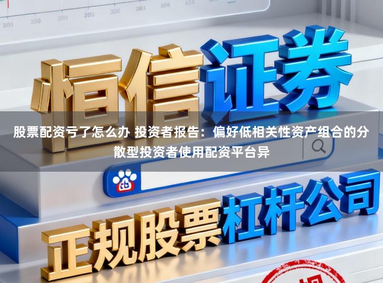股票配资亏了怎么办 投资者报告：偏好低相关性资产组合的分散型投资者使用配资平台异