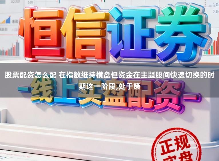 股票配资怎么配 在指数维持横盘但资金在主题股间快速切换的时期这一阶段，处于策