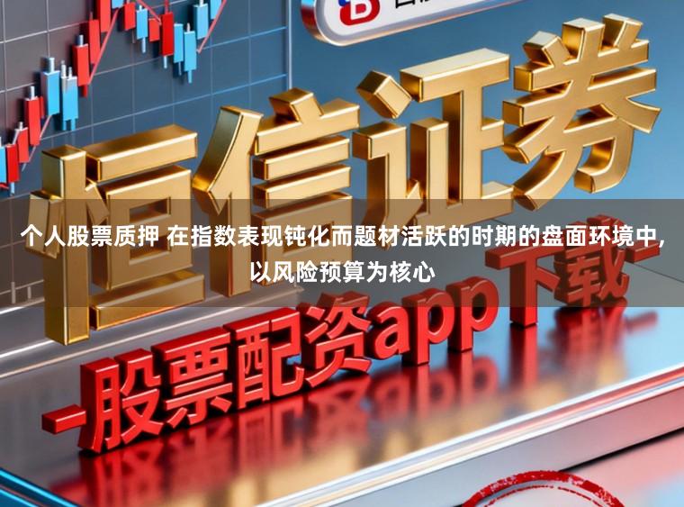 个人股票质押 在指数表现钝化而题材活跃的时期的盘面环境中，以风险预算为核心