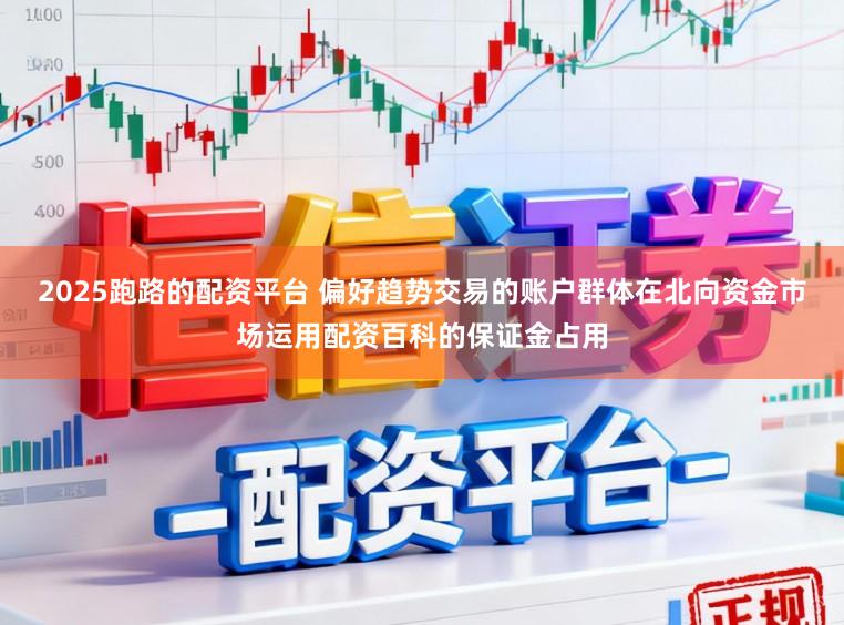 2025跑路的配资平台 偏好趋势交易的账户群体在北向资金市场运用配资百科的保证金占用
