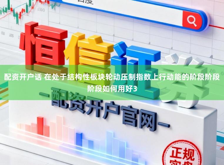配资开户话 在处于结构性板块轮动压制指数上行动能的阶段阶段阶段如何用好3