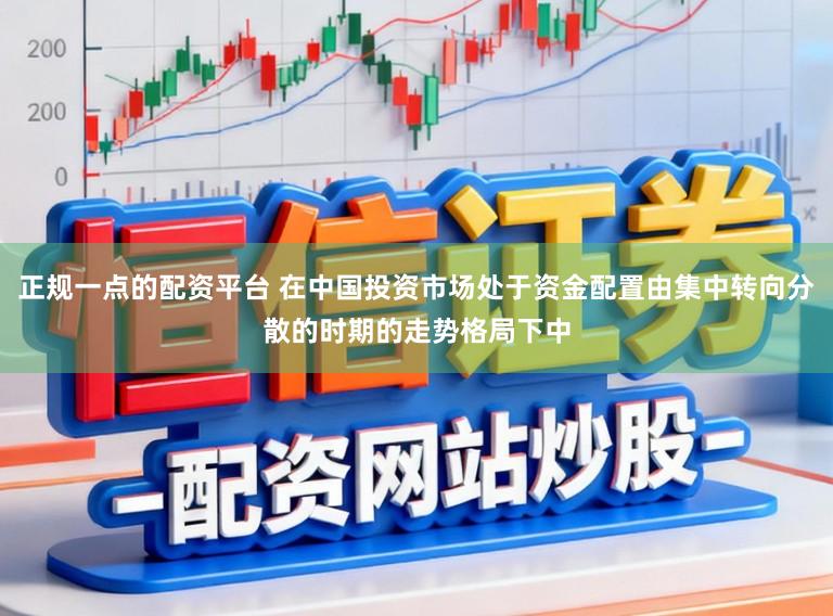 正规一点的配资平台 在中国投资市场处于资金配置由集中转向分散的时期的走势格局下中