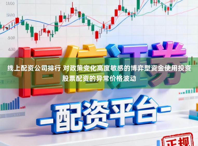 线上配资公司排行 对政策变化高度敏感的博弈型资金使用投资股票配资的异常价格波动