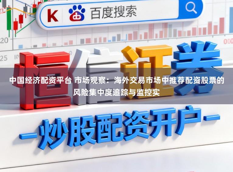 中国经济配资平台 市场观察：海外交易市场中推荐配资股票的风险集中度追踪与监控实