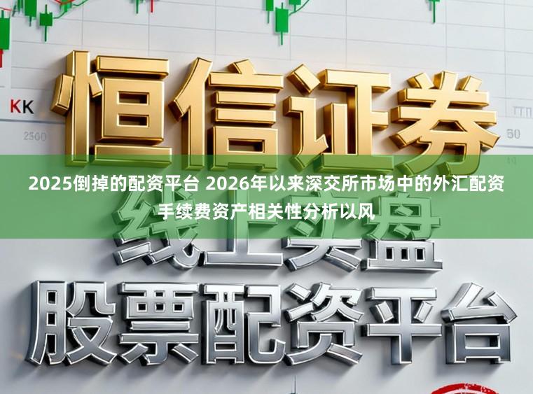 2025倒掉的配资平台 2026年以来深交所市场中的外汇配资手续费资产相关性分析以风