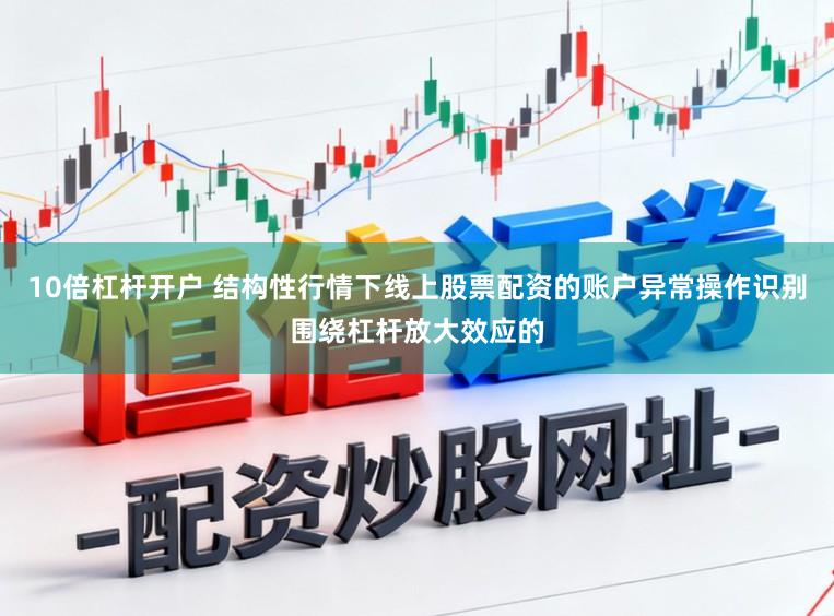 10倍杠杆开户 结构性行情下线上股票配资的账户异常操作识别围绕杠杆放大效应的