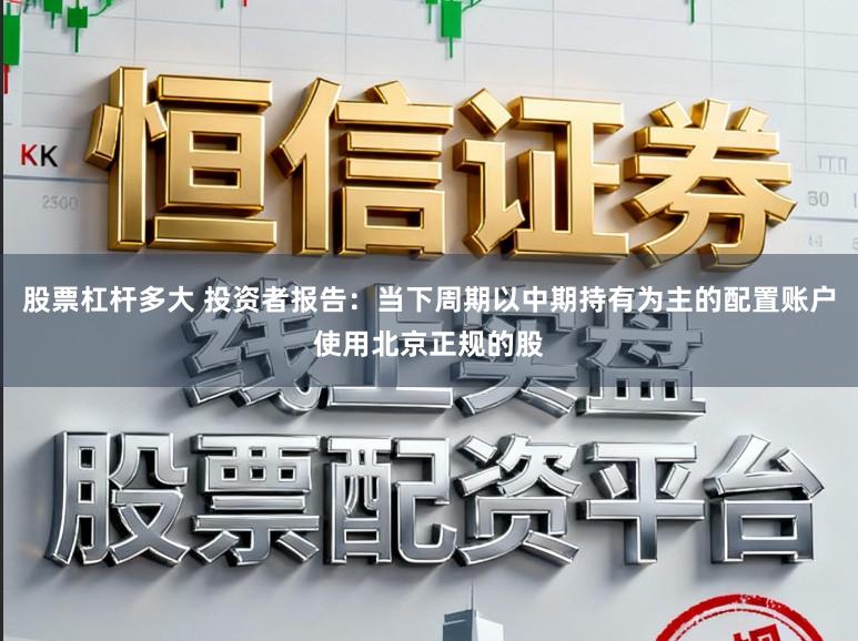 股票杠杆多大 投资者报告：当下周期以中期持有为主的配置账户使用北京正规的股