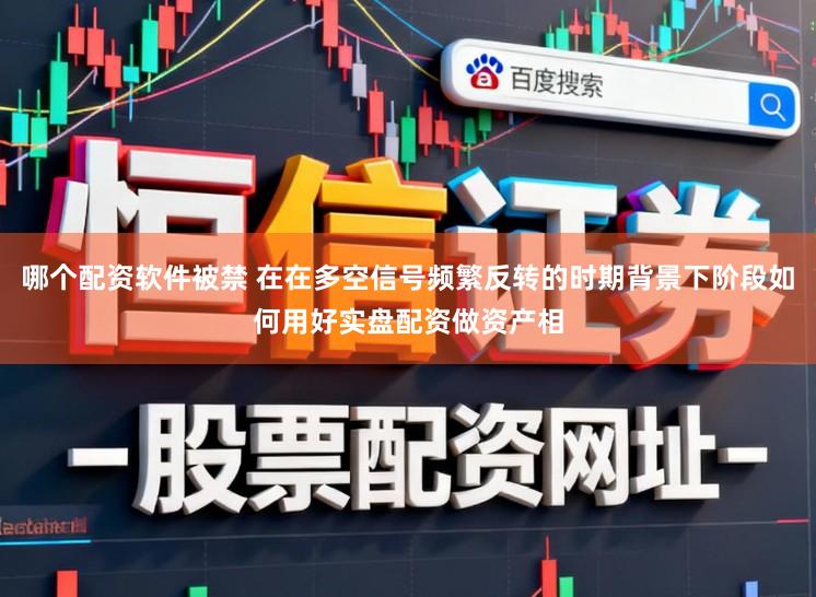 哪个配资软件被禁 在在多空信号频繁反转的时期背景下阶段如何用好实盘配资做资产相