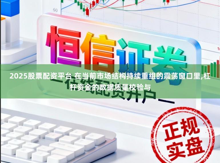 2025股票配资平台 在当前市场结构持续重组的震荡窗口里，杠杆资金的数据质量校验与