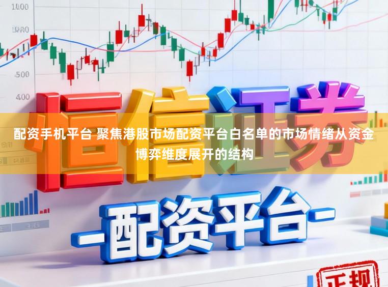 配资手机平台 聚焦港股市场配资平台白名单的市场情绪从资金博弈维度展开的结构