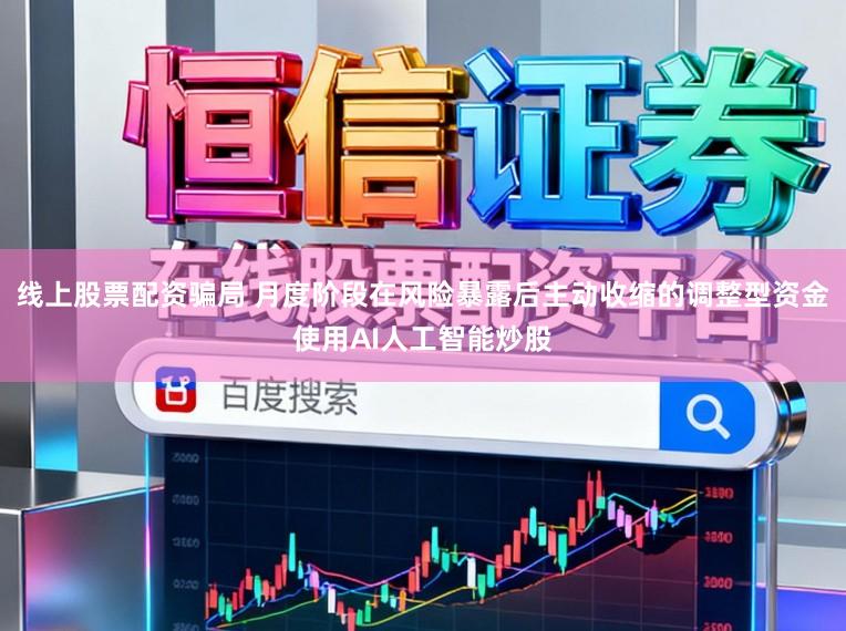 线上股票配资骗局 月度阶段在风险暴露后主动收缩的调整型资金使用AI人工智能炒股