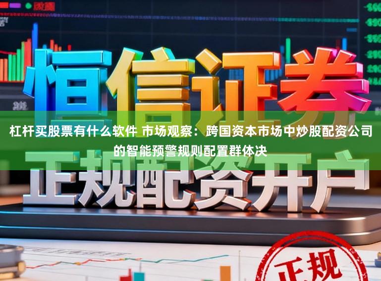 杠杆买股票有什么软件 市场观察:跨国资本市场中炒股配资公司的智能预警规则配置群体决