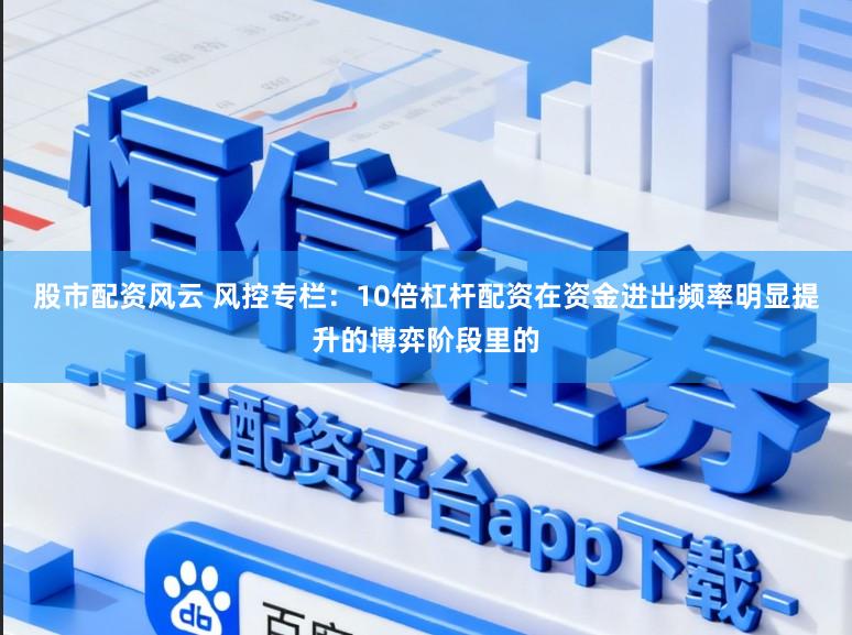 股市配资风云 风控专栏：10倍杠杆配资在资金进出频率明显提升的博弈阶段里的