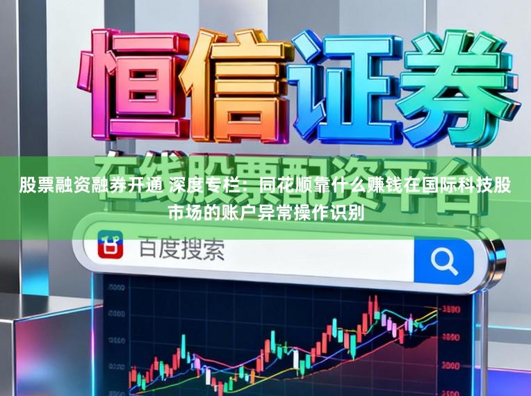 股票融资融券开通 深度专栏：同花顺靠什么赚钱在国际科技股市场的账户异常操作识别