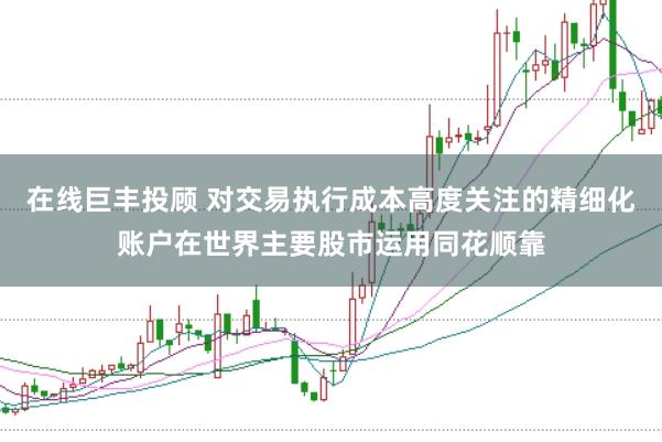 在线巨丰投顾 对交易执行成本高度关注的精细化账户在世界主要股市运用同花顺靠