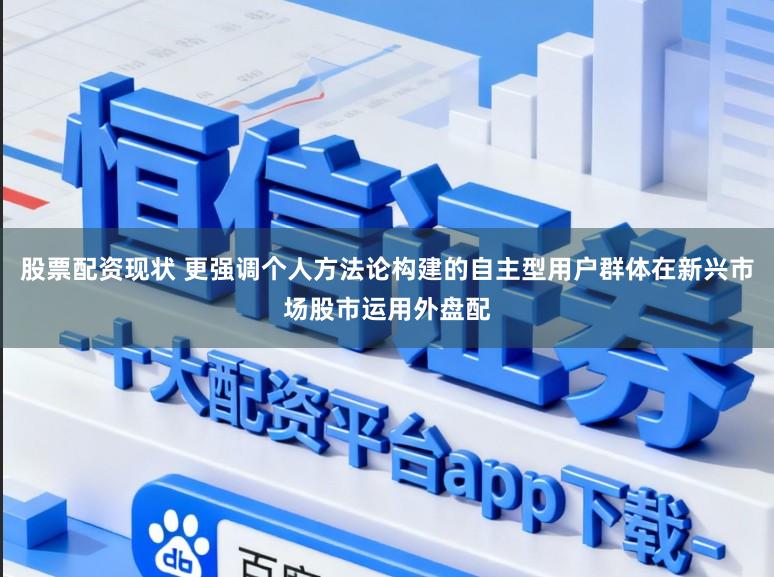 股票配资现状 更强调个人方法论构建的自主型用户群体在新兴市场股市运用外盘配