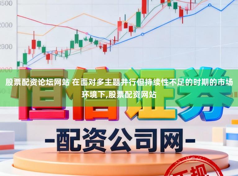 股票配资论坛网站 在面对多主题并行但持续性不足的时期的市场环境下，股票配资网站