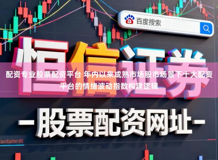 配资专业股票配资平台 年内以来成熟市场股市场景下十大配资平台的情绪波动指数构建逻辑