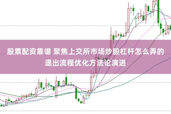 股票配资靠谱 聚焦上交所市场炒股杠杆怎么弄的退出流程优化方法论演进